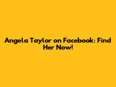 Angela Taylor on Facebook: Find Her Now!