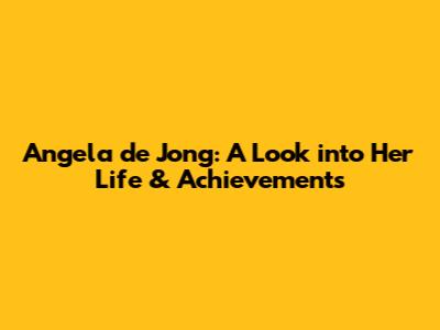 Angela de Jong: A Look into Her Life & Achievements
