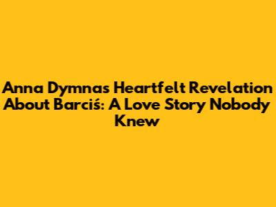 Anna Dymna's Heartfelt Revelation About Barciś: A Love Story Nobody Knew