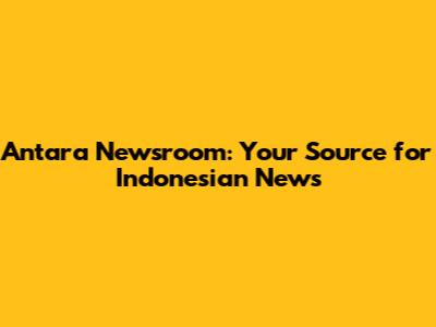 Antara Newsroom: Your Source for Indonesian News