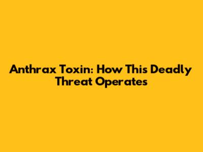 Anthrax Toxin: How This Deadly Threat Operates