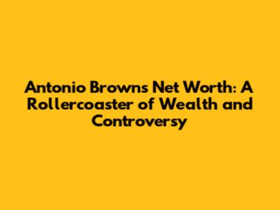 Antonio Brown's Net Worth: A Rollercoaster of Wealth and Controversy