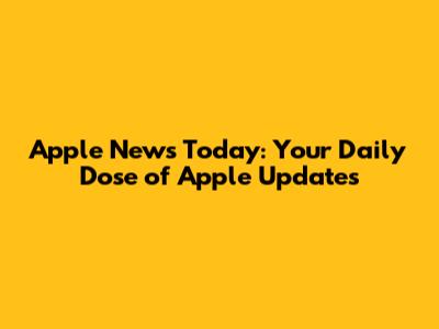 Apple News Today: Your Daily Dose of Apple Updates