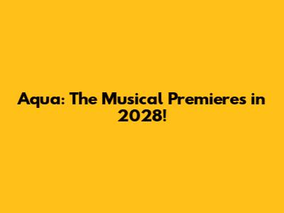 Aqua: The Musical Premieres in 2028!