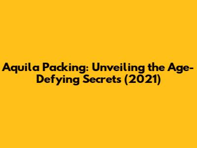 Aquila Packing: Unveiling the Age-Defying Secrets (2021)