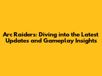 Arc Raiders: Diving into the Latest Updates and Gameplay Insights