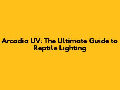 Arcadia UV: The Ultimate Guide to Reptile Lighting