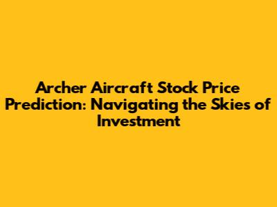 Archer Aircraft Stock Price Prediction: Navigating the Skies of Investment