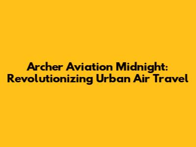 Archer Aviation Midnight: Revolutionizing Urban Air Travel