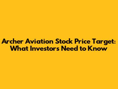 Archer Aviation Stock Price Target: What Investors Need to Know