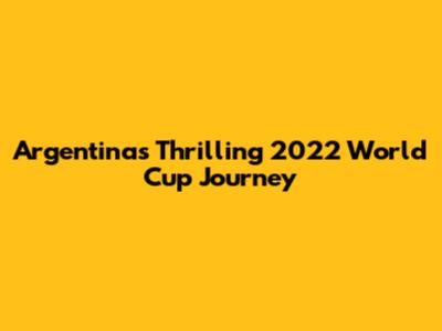 Argentina's Thrilling 2022 World Cup Journey