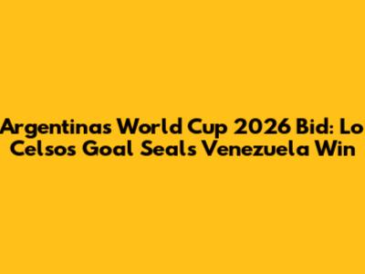 Argentina's World Cup 2026 Bid: Lo Celso's Goal Seals Venezuela Win