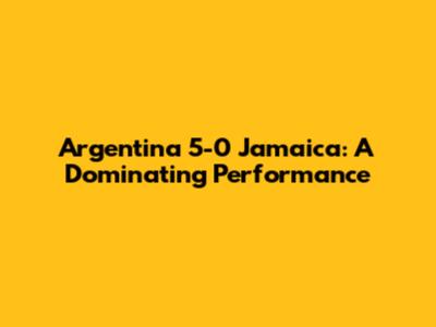 Argentina 5-0 Jamaica: A Dominating Performance