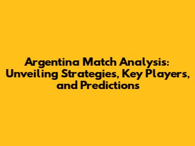 Argentina Match Analysis: Unveiling Strategies, Key Players, and Predictions