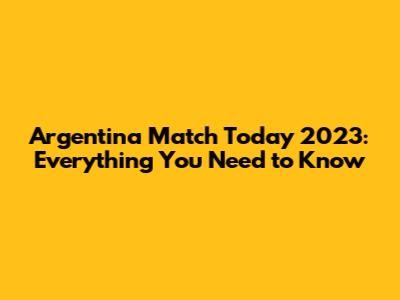 Argentina Match Today 2023: Everything You Need to Know