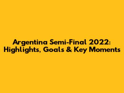 Argentina Semi-Final 2022: Highlights, Goals & Key Moments