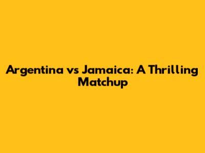 Argentina vs Jamaica: A Thrilling Matchup