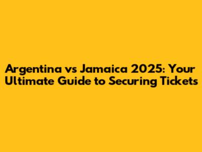 Argentina vs Jamaica 2025: Your Ultimate Guide to Securing Tickets