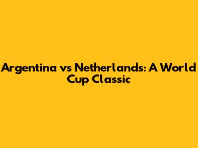 Argentina vs Netherlands: A World Cup Classic