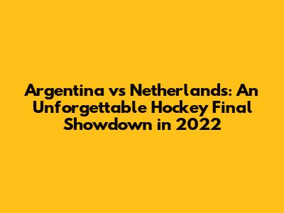 Argentina vs Netherlands: An Unforgettable Hockey Final Showdown in 2022