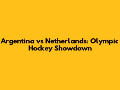 Argentina vs Netherlands: Olympic Hockey Showdown