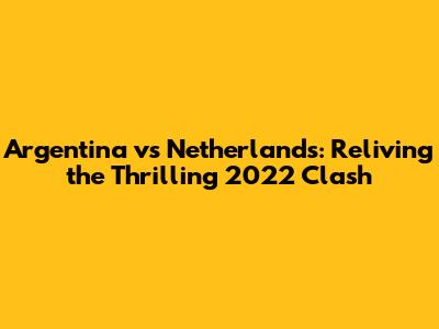 Argentina vs Netherlands: Reliving the Thrilling 2022 Clash