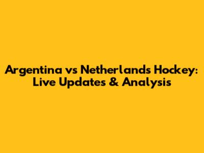 Argentina vs Netherlands Hockey: Live Updates & Analysis