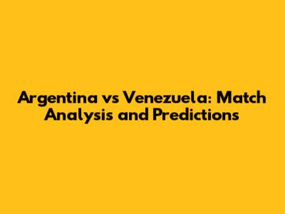 Argentina vs Venezuela: Match Analysis and Predictions