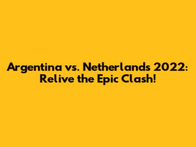 Argentina vs. Netherlands 2022: Relive the Epic Clash!