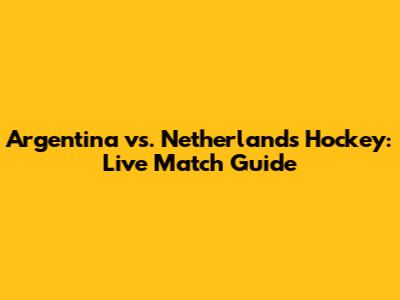 Argentina vs. Netherlands Hockey: Live Match Guide