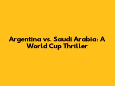 Argentina vs. Saudi Arabia: A World Cup Thriller