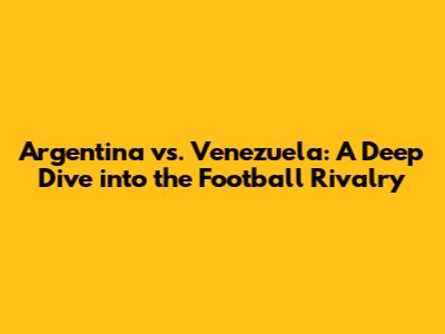 Argentina vs. Venezuela: A Deep Dive into the Football Rivalry