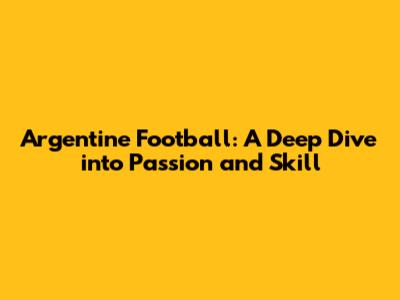 Argentine Football: A Deep Dive into Passion and Skill