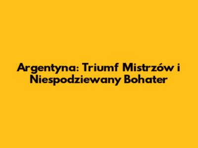 Argentyna: Triumf Mistrzów i Niespodziewany Bohater