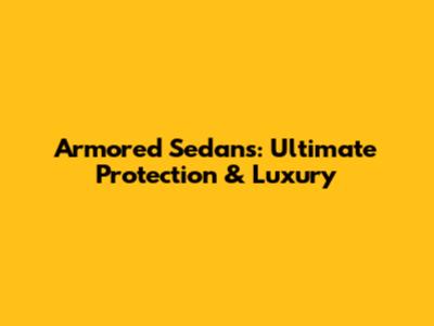 Armored Sedans: Ultimate Protection & Luxury