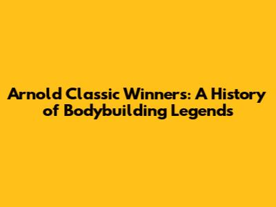 Arnold Classic Winners: A History of Bodybuilding Legends