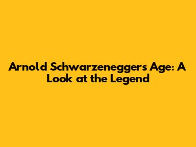 Arnold Schwarzenegger's Age: A Look at the Legend