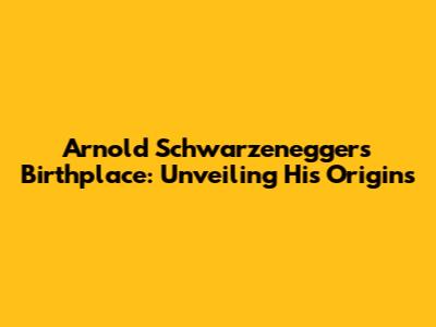 Arnold Schwarzenegger's Birthplace: Unveiling His Origins