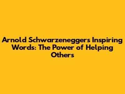 Arnold Schwarzenegger's Inspiring Words: The Power of Helping Others