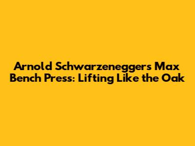 Arnold Schwarzenegger's Max Bench Press: Lifting Like the Oak