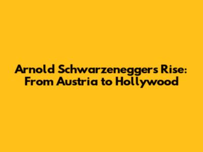 Arnold Schwarzenegger's Rise: From Austria to Hollywood