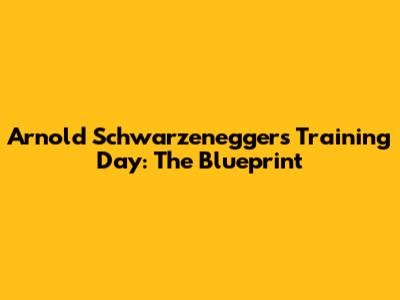 Arnold Schwarzenegger's Training Day: The Blueprint