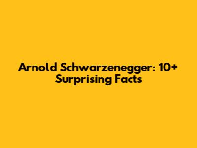 Arnold Schwarzenegger: 10+ Surprising Facts