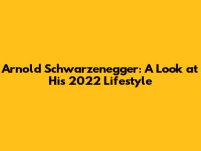Arnold Schwarzenegger: A Look at His 2022 Lifestyle