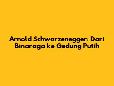 Arnold Schwarzenegger: Dari Binaraga ke Gedung Putih