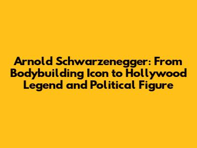 Arnold Schwarzenegger: From Bodybuilding Icon to Hollywood Legend and Political Figure