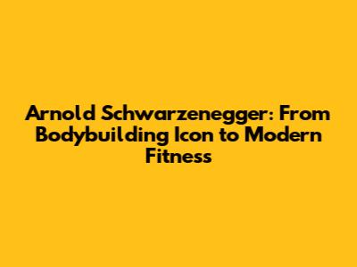 Arnold Schwarzenegger: From Bodybuilding Icon to Modern Fitness