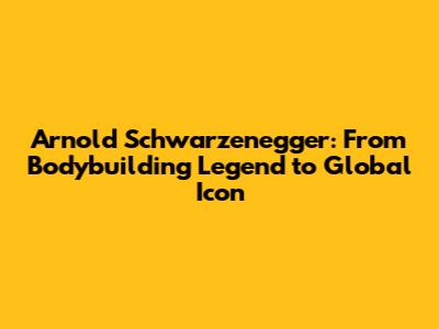 Arnold Schwarzenegger: From Bodybuilding Legend to Global Icon