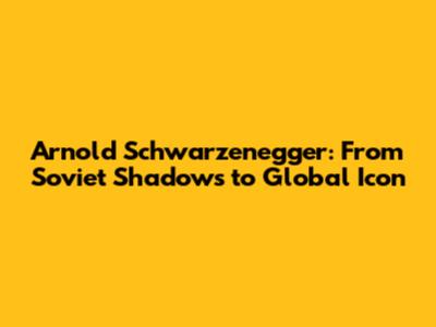 Arnold Schwarzenegger: From Soviet Shadows to Global Icon