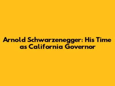 Arnold Schwarzenegger: His Time as California Governor